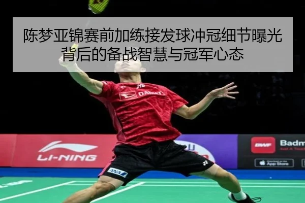 陈梦亚锦赛前加练接发球冲冠细节曝光背后的备战智慧与冠军心态